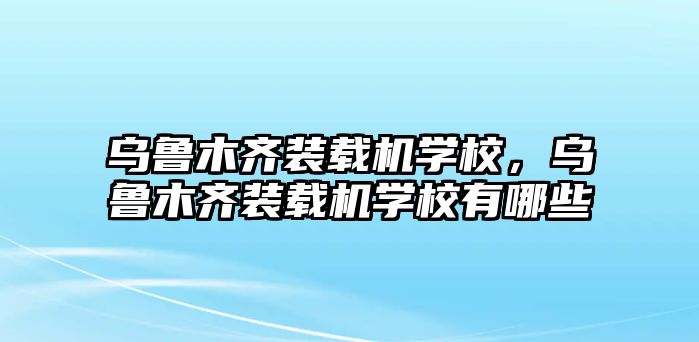 烏魯木齊裝載機(jī)學(xué)校，烏魯木齊裝載機(jī)學(xué)校有哪些