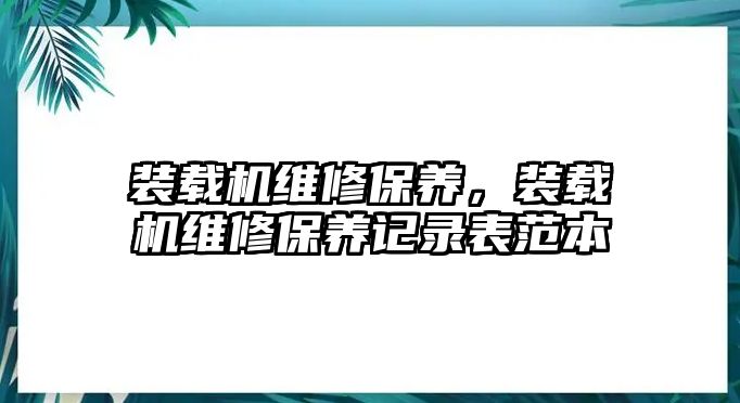 裝載機(jī)維修保養(yǎng)，裝載機(jī)維修保養(yǎng)記錄表范本