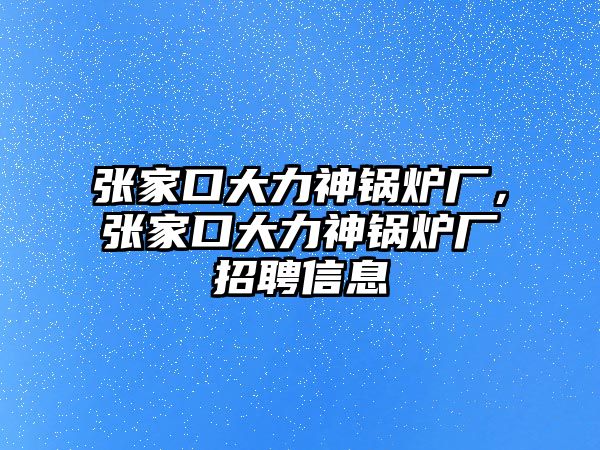 張家口大力神鍋爐廠，張家口大力神鍋爐廠招聘信息