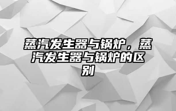 蒸汽發(fā)生器與鍋爐，蒸汽發(fā)生器與鍋爐的區(qū)別