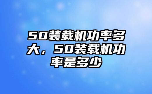 50裝載機(jī)功率多大，50裝載機(jī)功率是多少