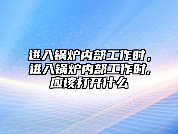 進入鍋爐內部工作時，進入鍋爐內部工作時,應該打開什么