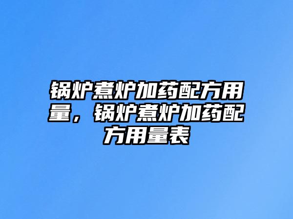 鍋爐煮爐加藥配方用量，鍋爐煮爐加藥配方用量表