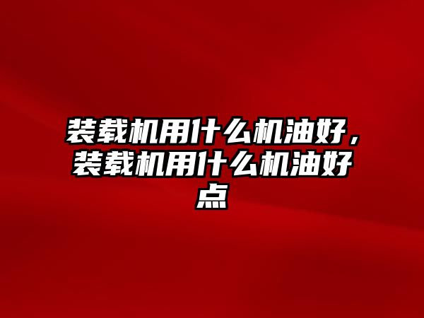 裝載機(jī)用什么機(jī)油好，裝載機(jī)用什么機(jī)油好點(diǎn)