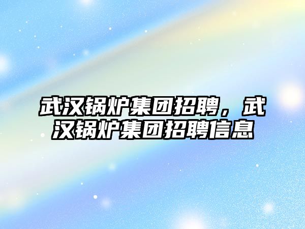 武漢鍋爐集團招聘，武漢鍋爐集團招聘信息