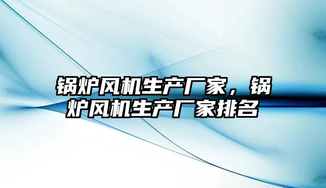 鍋爐風機生產廠家，鍋爐風機生產廠家排名