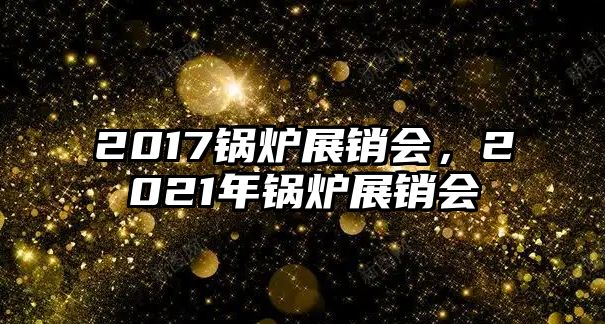 2017鍋爐展銷會(huì)，2021年鍋爐展銷會(huì)