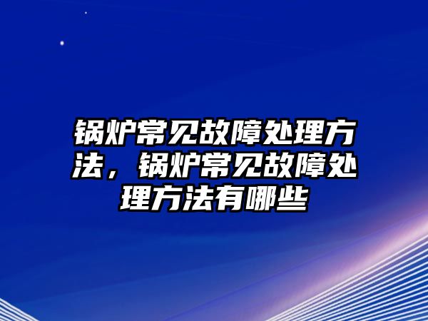 鍋爐常見(jiàn)故障處理方法，鍋爐常見(jiàn)故障處理方法有哪些