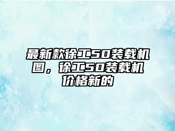 最新款徐工50裝載機圖，徐工50裝載機價格新的