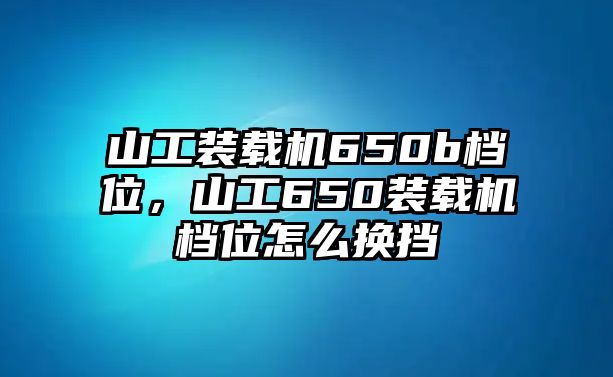 山工裝載機(jī)650b檔位，山工650裝載機(jī)檔位怎么換擋