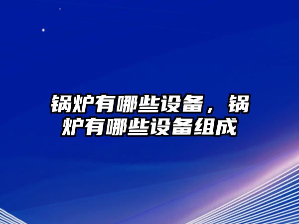 鍋爐有哪些設(shè)備，鍋爐有哪些設(shè)備組成