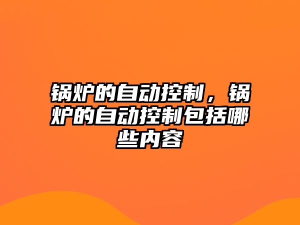 鍋爐的自動(dòng)控制，鍋爐的自動(dòng)控制包括哪些內(nèi)容