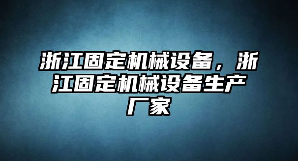 浙江固定機(jī)械設(shè)備，浙江固定機(jī)械設(shè)備生產(chǎn)廠家