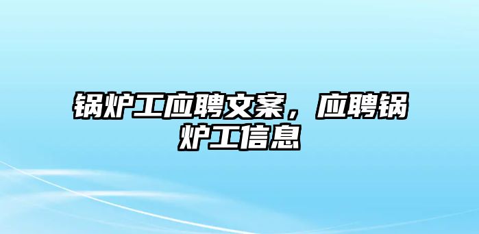 鍋爐工應(yīng)聘文案，應(yīng)聘鍋爐工信息