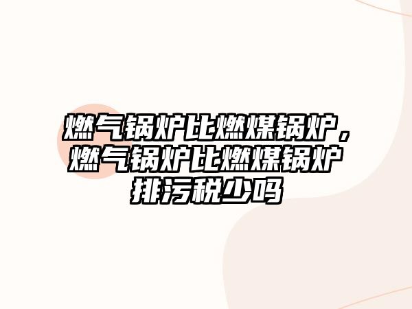 燃?xì)忮仩t比燃煤鍋爐，燃?xì)忮仩t比燃煤鍋爐排污稅少嗎