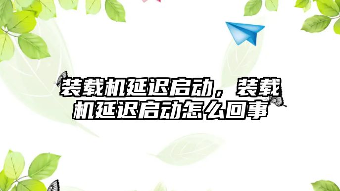 裝載機延遲啟動，裝載機延遲啟動怎么回事