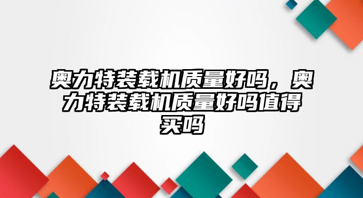 奧力特裝載機(jī)質(zhì)量好嗎，奧力特裝載機(jī)質(zhì)量好嗎值得買嗎