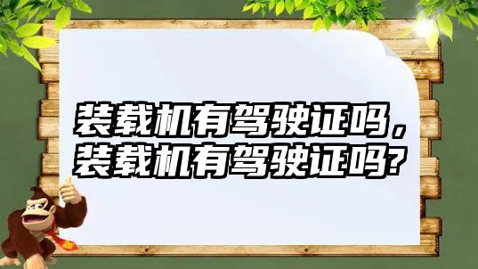 裝載機有駕駛證嗎，裝載機有駕駛證嗎?