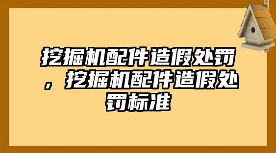 挖掘機(jī)配件造假處罰，挖掘機(jī)配件造假處罰標(biāo)準(zhǔn)