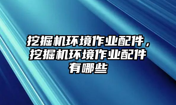 挖掘機環(huán)境作業(yè)配件，挖掘機環(huán)境作業(yè)配件有哪些