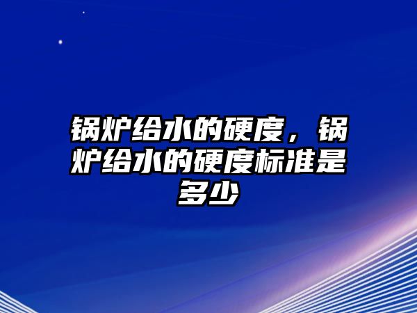 鍋爐給水的硬度，鍋爐給水的硬度標準是多少