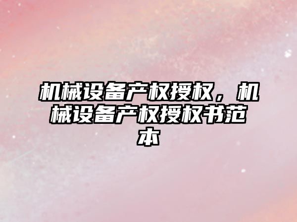 機械設備產權授權，機械設備產權授權書范本