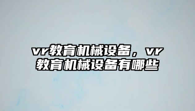 vr教育機(jī)械設(shè)備，vr教育機(jī)械設(shè)備有哪些