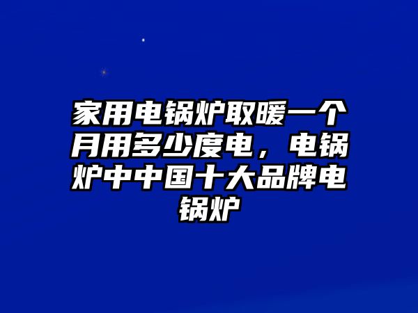 家用電鍋爐取暖一個月用多少度電，電鍋爐中中國十大品牌電鍋爐