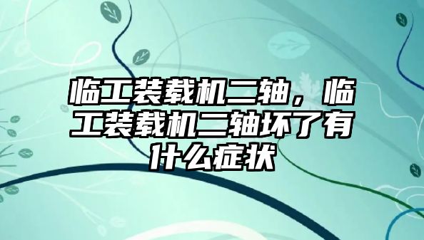 臨工裝載機二軸，臨工裝載機二軸壞了有什么癥狀