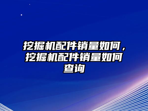 挖掘機配件銷量如何，挖掘機配件銷量如何查詢