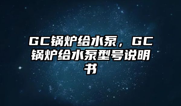 GC鍋爐給水泵，GC鍋爐給水泵型號說明書