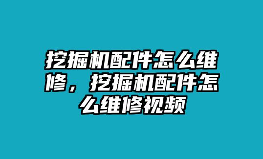 挖掘機(jī)配件怎么維修，挖掘機(jī)配件怎么維修視頻