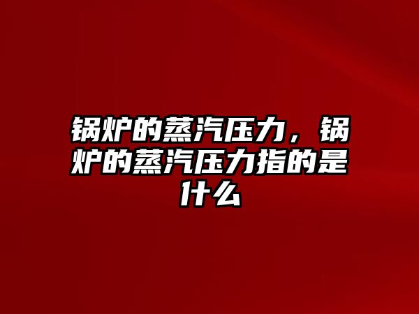 鍋爐的蒸汽壓力，鍋爐的蒸汽壓力指的是什么