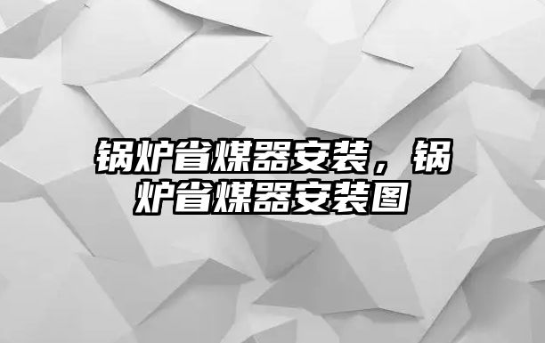 鍋爐省煤器安裝，鍋爐省煤器安裝圖