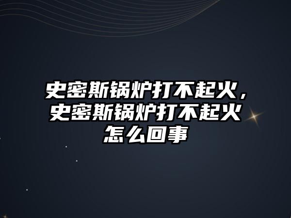 史密斯鍋爐打不起火，史密斯鍋爐打不起火怎么回事