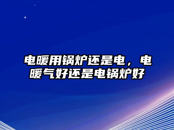 電暖用鍋爐還是電，電暖氣好還是電鍋爐好