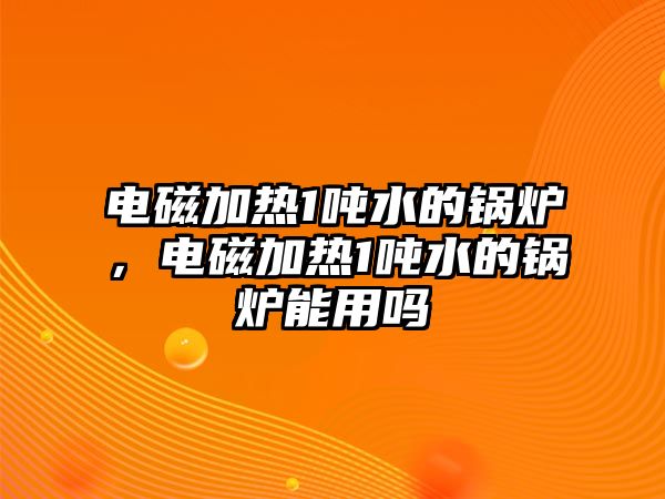 電磁加熱1噸水的鍋爐，電磁加熱1噸水的鍋爐能用嗎