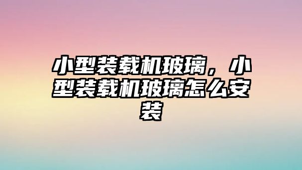 小型裝載機(jī)玻璃，小型裝載機(jī)玻璃怎么安裝