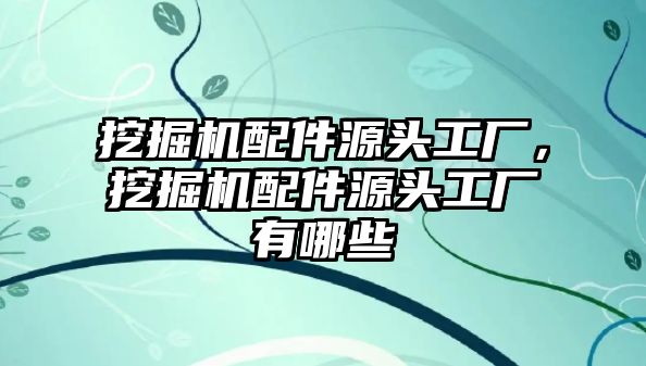 挖掘機(jī)配件源頭工廠，挖掘機(jī)配件源頭工廠有哪些