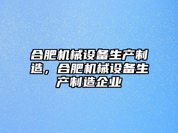 合肥機械設(shè)備生產(chǎn)制造，合肥機械設(shè)備生產(chǎn)制造企業(yè)