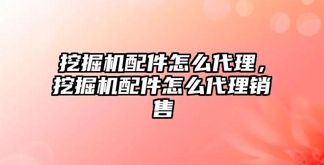 挖掘機配件怎么代理，挖掘機配件怎么代理銷售