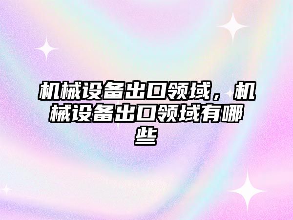 機械設(shè)備出口領(lǐng)域，機械設(shè)備出口領(lǐng)域有哪些