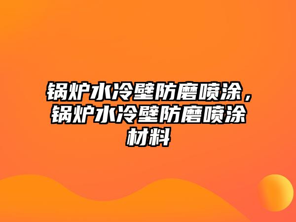 鍋爐水冷壁防磨噴涂，鍋爐水冷壁防磨噴涂材料