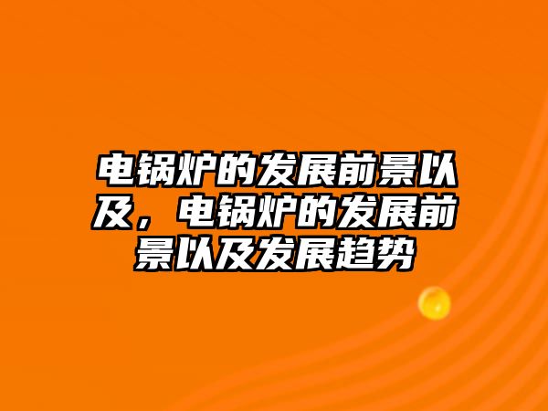 電鍋爐的發(fā)展前景以及，電鍋爐的發(fā)展前景以及發(fā)展趨勢