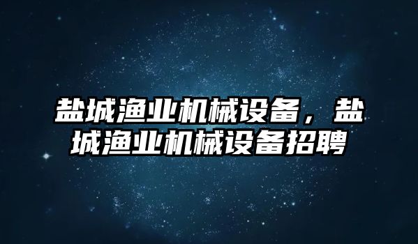 鹽城漁業(yè)機械設備，鹽城漁業(yè)機械設備招聘