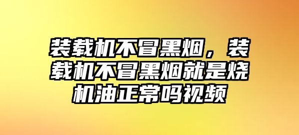 裝載機(jī)不冒黑煙，裝載機(jī)不冒黑煙就是燒機(jī)油正常嗎視頻