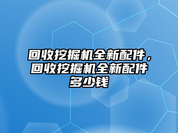 回收挖掘機(jī)全新配件，回收挖掘機(jī)全新配件多少錢