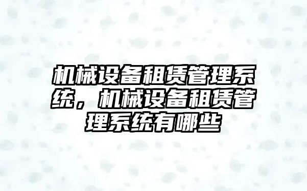 機械設(shè)備租賃管理系統(tǒng)，機械設(shè)備租賃管理系統(tǒng)有哪些