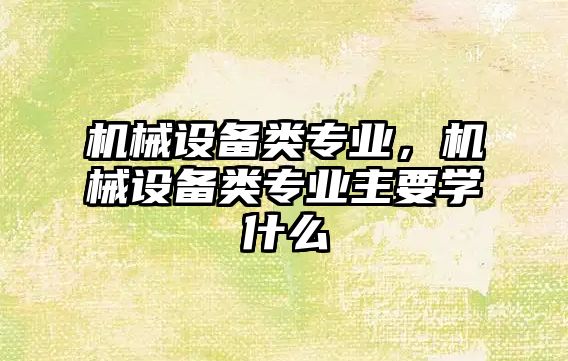 機械設(shè)備類專業(yè)，機械設(shè)備類專業(yè)主要學什么