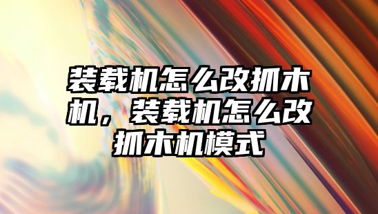 裝載機怎么改抓木機，裝載機怎么改抓木機模式